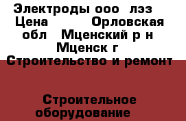 Электроды ооо “лэз“ › Цена ­ 400 - Орловская обл., Мценский р-н, Мценск г. Строительство и ремонт » Строительное оборудование   
